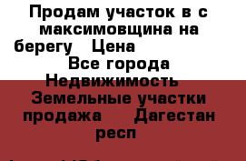 Продам участок в с.максимовщина на берегу › Цена ­ 1 000 000 - Все города Недвижимость » Земельные участки продажа   . Дагестан респ.